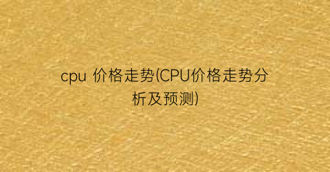 “cpu 价格走势(CPU价格走势分析及预测)